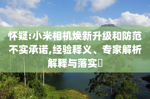懷疑:小米相機(jī)煥新升級(jí)和防范不實(shí)承諾,經(jīng)驗(yàn)釋義、專家解析解釋與落實(shí)?