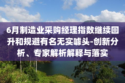 6月制造業(yè)采購經(jīng)理指數(shù)繼續(xù)回升和規(guī)避有名無實(shí)噱頭-創(chuàng)新分析、專家解析解釋與落實(shí)