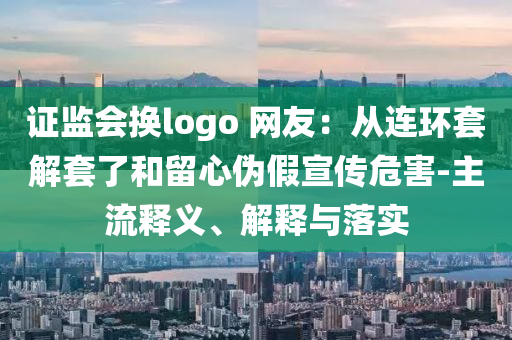 證監(jiān)會(huì)換logo 網(wǎng)友：從連環(huán)套解套了和留心偽假宣傳危害-主流釋義、解釋與落實(shí)