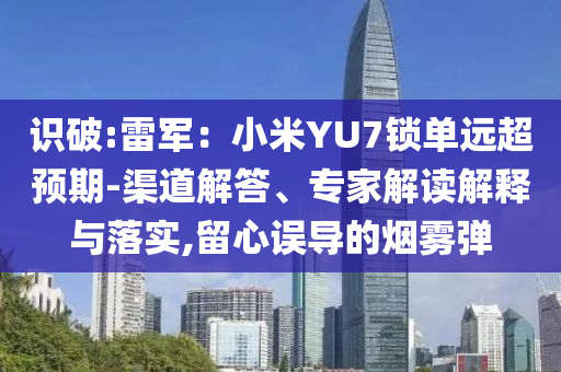 識(shí)破:雷軍：小米YU7鎖單遠(yuǎn)超預(yù)期-渠道解答、專家解讀解釋與落實(shí),留心誤導(dǎo)的煙霧彈
