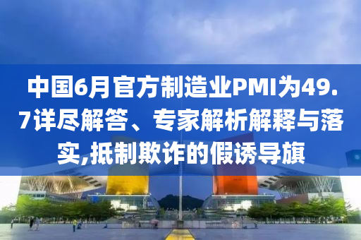 中國6月官方制造業(yè)PMI為49.7詳盡解答、專家解析解釋與落實(shí),抵制欺詐的假誘導(dǎo)旗