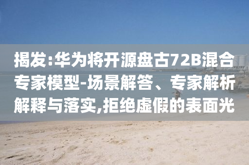 揭發(fā):華為將開源盤古72B混合專家模型-場景解答、專家解析解釋與落實,拒絕虛假的表面光