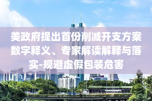 美政府提出首份削減開支方案數(shù)字釋義、專家解讀解釋與落實-規(guī)避虛假包裝危害