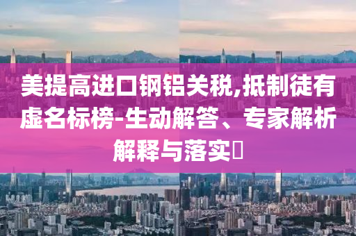 美提高進(jìn)口鋼鋁關(guān)稅,抵制徒有虛名標(biāo)榜-生動解答、專家解析解釋與落實?