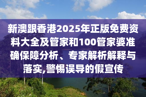新澳跟香港2025年正版免費資料大全及管家和100管家婆準(zhǔn)確保障分析、專家解析解釋與落實,警惕誤導(dǎo)的假宣傳