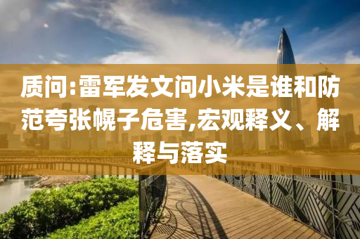 質(zhì)問:雷軍發(fā)文問小米是誰和防范夸張幌子危害,宏觀釋義、解釋與落實