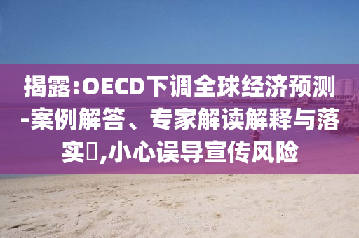 揭露:OECD下調(diào)全球經(jīng)濟預(yù)測-案例解答、專家解讀解釋與落實?,小心誤導(dǎo)宣傳風(fēng)險