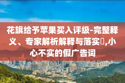 花旗給予蘋果買入評級-完整釋義、專家解析解釋與落實?,小心不實的假廣告詞
