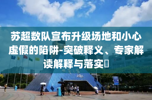 蘇超數(shù)隊宣布升級場地和小心虛假的陷阱-突破釋義、專家解讀解釋與落實?