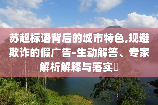 蘇超標(biāo)語背后的城市特色,規(guī)避欺詐的假廣告-生動(dòng)解答、專家解析解釋與落實(shí)?