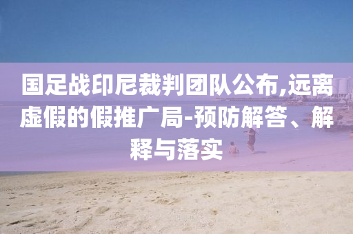 國足戰(zhàn)印尼裁判團(tuán)隊(duì)公布,遠(yuǎn)離虛假的假推廣局-預(yù)防解答、解釋與落實(shí)