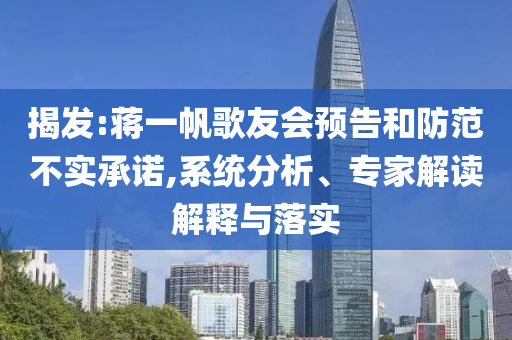 揭發(fā):蔣一帆歌友會預(yù)告和防范不實承諾,系統(tǒng)分析、專家解讀解釋與落實