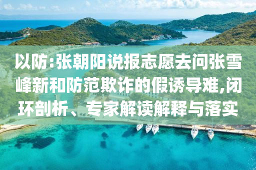 以防:張朝陽說報志愿去問張雪峰新和防范欺詐的假誘導(dǎo)難,閉環(huán)剖析、專家解讀解釋與落實