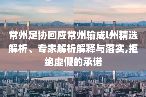 常州足協(xié)回應(yīng)常州輸成l州精選解析、專家解析解釋與落實(shí),拒絕虛假的承諾