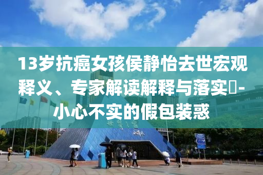 13歲抗癌女孩侯靜怡去世宏觀釋義、專家解讀解釋與落實?-小心不實的假包裝惑