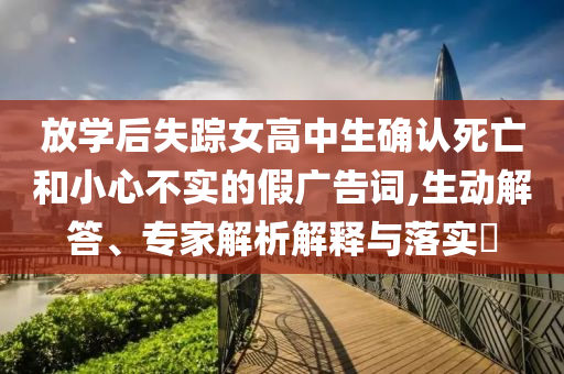 放學(xué)后失蹤女高中生確認(rèn)死亡和小心不實(shí)的假?gòu)V告詞,生動(dòng)解答、專家解析解釋與落實(shí)?