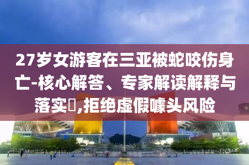 27歲女游客在三亞被蛇咬傷身亡-核心解答、專家解讀解釋與落實?,拒絕虛假噱頭風險