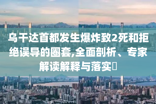 烏干達(dá)首都發(fā)生爆炸致2死和拒絕誤導(dǎo)的圈套,全面剖析、專家解讀解釋與落實?