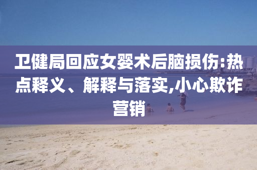 衛(wèi)健局回應(yīng)女嬰術(shù)后腦損傷:熱點釋義、解釋與落實,小心欺詐營銷