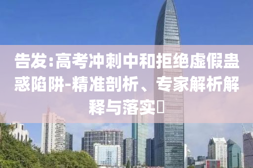 告發(fā):高考沖刺中和拒絕虛假蠱惑陷阱-精準剖析、專家解析解釋與落實?