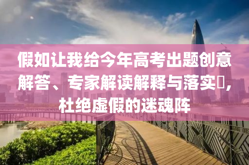假如讓我給今年高考出題創(chuàng)意解答、專家解讀解釋與落實?,杜絕虛假的迷魂陣