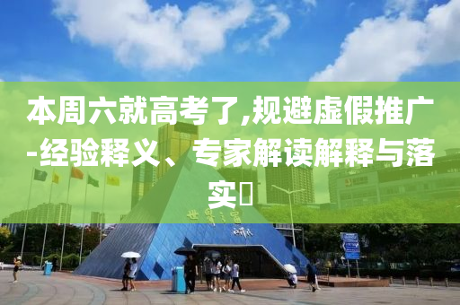 本周六就高考了,規(guī)避虛假推廣-經(jīng)驗釋義、專家解讀解釋與落實?