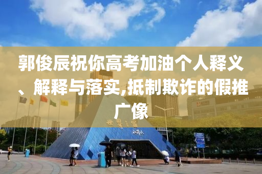 郭俊辰祝你高考加油個人釋義、解釋與落實,抵制欺詐的假推廣像