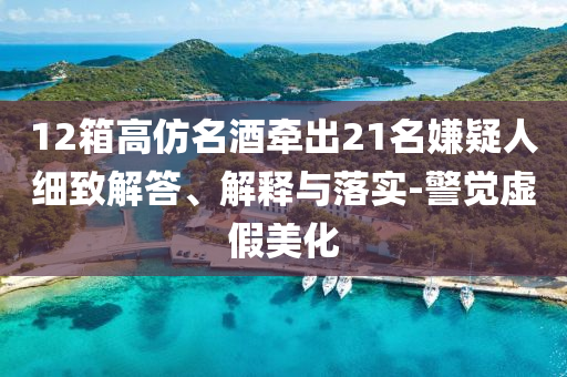 12箱高仿名酒牽出21名嫌疑人細致解答、解釋與落實-警覺虛假美化