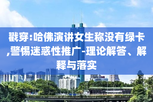 戳穿:哈佛演講女生稱沒有綠卡,警惕迷惑性推廣-理論解答、解釋與落實