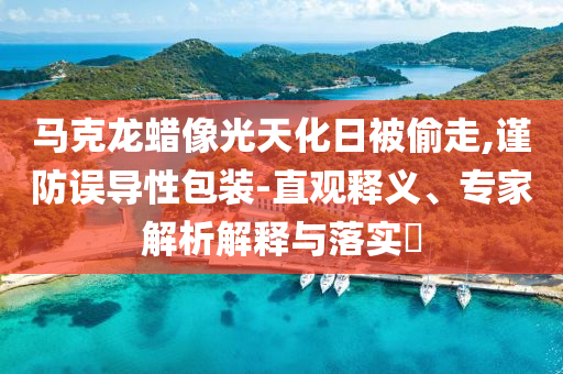 馬克龍蠟像光天化日被偷走,謹(jǐn)防誤導(dǎo)性包裝-直觀釋義、專家解析解釋與落實?