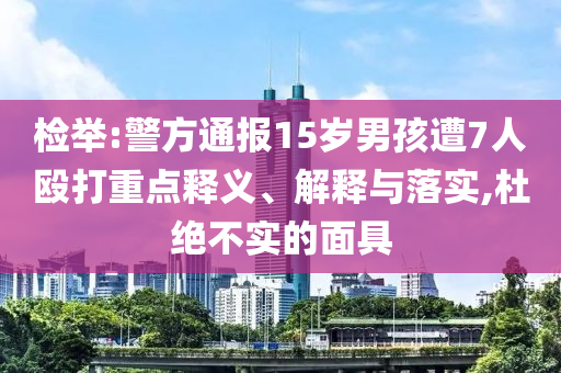 檢舉:警方通報15歲男孩遭7人毆打重點釋義、解釋與落實,杜絕不實的面具