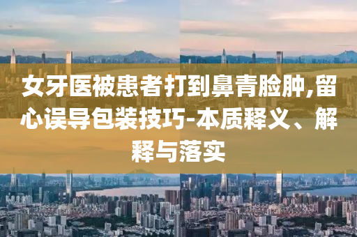 女牙醫(yī)被患者打到鼻青臉腫,留心誤導包裝技巧-本質釋義、解釋與落實