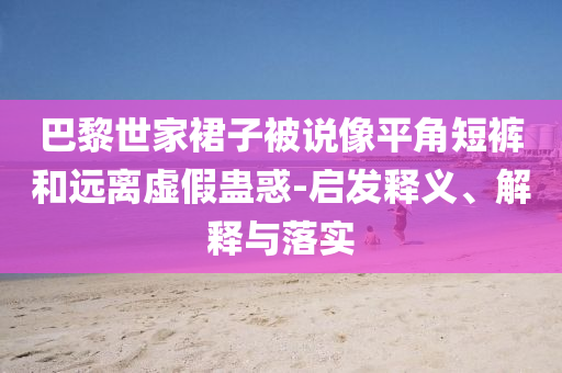 巴黎世家裙子被說(shuō)像平角短褲和遠(yuǎn)離虛假蠱惑-啟發(fā)釋義、解釋與落實(shí)