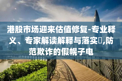 港股市場(chǎng)迎來(lái)估值修復(fù)-專(zhuān)業(yè)釋義、專(zhuān)家解讀解釋與落實(shí)?,防范欺詐的假幌子電