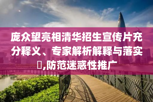 龐眾望亮相清華招生宣傳片充分釋義、專家解析解釋與落實(shí)?,防范迷惑性推廣