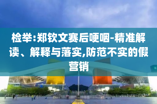 檢舉:鄭欽文賽后哽咽-精準解讀、解釋與落實,防范不實的假營銷