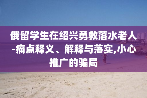 俄留學(xué)生在紹興勇救落水老人-痛點(diǎn)釋義、解釋與落實(shí),小心推廣的騙局