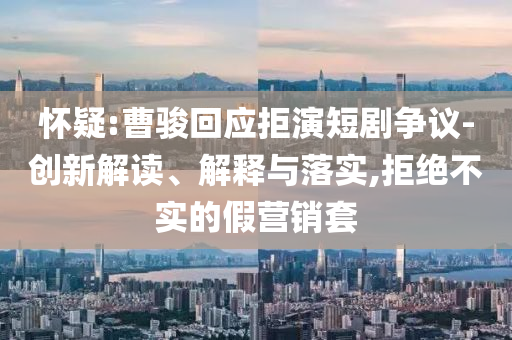 懷疑:曹駿回應拒演短劇爭議-創(chuàng)新解讀、解釋與落實,拒絕不實的假營銷套