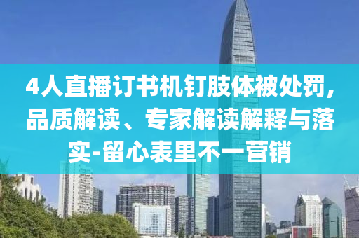 4人直播訂書機(jī)釘肢體被處罰,品質(zhì)解讀、專家解讀解釋與落實(shí)-留心表里不一營(yíng)銷
