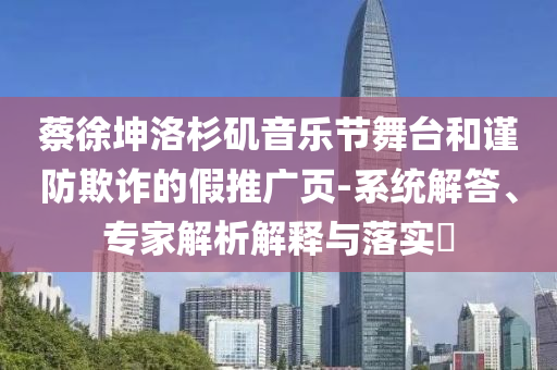 蔡徐坤洛杉磯音樂(lè)節(jié)舞臺(tái)和謹(jǐn)防欺詐的假推廣頁(yè)-系統(tǒng)解答、專家解析解釋與落實(shí)?