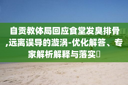 自貢教體局回應(yīng)食堂發(fā)臭排骨,遠(yuǎn)離誤導(dǎo)的漩渦-優(yōu)化解答、專家解析解釋與落實(shí)?