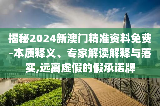 揭秘2024新澳門(mén)精準(zhǔn)資料免費(fèi)-本質(zhì)釋義、專家解讀解釋與落實(shí),遠(yuǎn)離虛假的假承諾牌