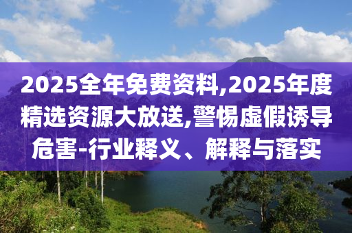 2025全年免費(fèi)資料,2025年度精選資源大放送,警惕虛假誘導(dǎo)危害-行業(yè)釋義、解釋與落實(shí)