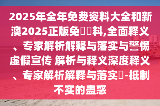 2025年全年免費(fèi)資料大全和新澳2025正版免費(fèi)資料,全面釋義、專家解析解釋與落實(shí)與警惕虛假宣傳 解析與釋義深度釋義、專家解析解釋與落實(shí)?-抵制不實(shí)的蠱惑