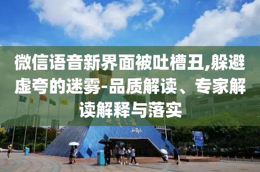 微信語音新界面被吐槽丑,躲避虛夸的迷霧-品質(zhì)解讀、專家解讀解釋與落實(shí)