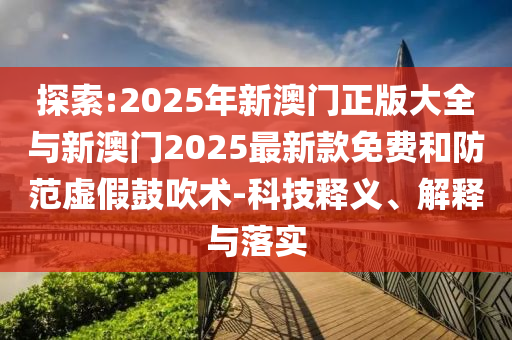 探索:2025年新澳門正版大全與新澳門2025最新款免費(fèi)和防范虛假鼓吹術(shù)-科技釋義、解釋與落實(shí)