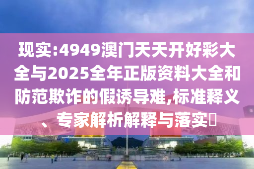 現(xiàn)實(shí):4949澳門天天開好彩大全與2025全年正版資料大全和防范欺詐的假誘導(dǎo)難,標(biāo)準(zhǔn)釋義、專家解析解釋與落實(shí)?