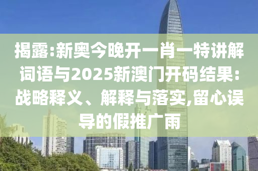 揭露:新奧今晚開(kāi)一肖一特講解詞語(yǔ)與2025新澳門開(kāi)碼結(jié)果:戰(zhàn)略釋義、解釋與落實(shí),留心誤導(dǎo)的假推廣雨