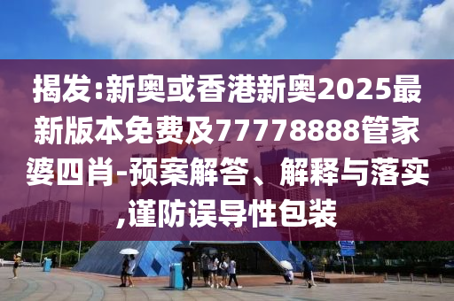 揭發(fā):新奧或香港新奧2025最新版本免費及77778888管家婆四肖-預(yù)案解答、解釋與落實,謹(jǐn)防誤導(dǎo)性包裝