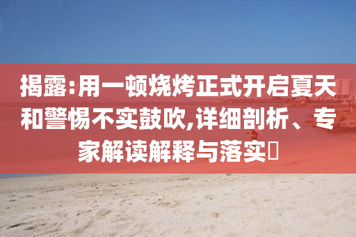 揭露:用一頓燒烤正式開啟夏天和警惕不實(shí)鼓吹,詳細(xì)剖析、專家解讀解釋與落實(shí)?
